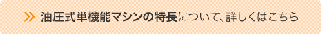 油圧式単機能マシンの特長について、詳しくはこちら