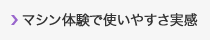 マシン体験で使いやすさ実感