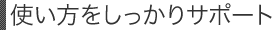使い方をしっかりサポート